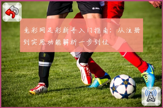 竞彩网足彩新手入门指南：从注册到实用功能解析一步到位