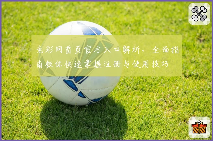 竞彩网首页官方入口解析，全面指南教你快速掌握注册与使用技巧