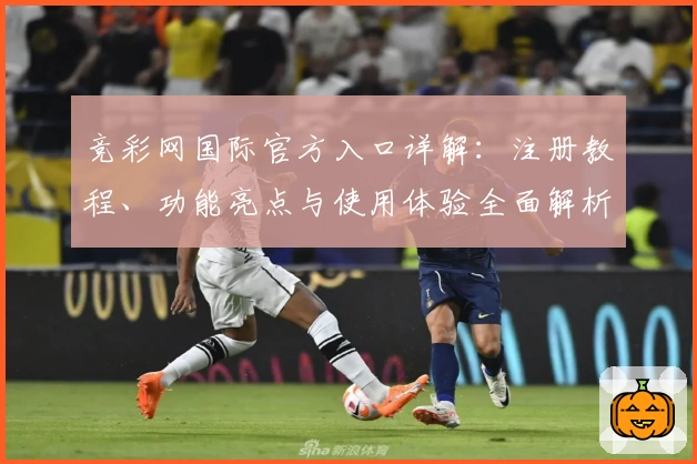 竞彩网国际官方入口详解：注册教程、功能亮点与使用体验全面解析