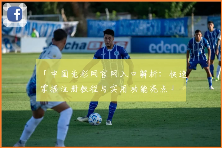 「中国竞彩网官网入口解析：快速掌握注册教程与实用功能亮点」