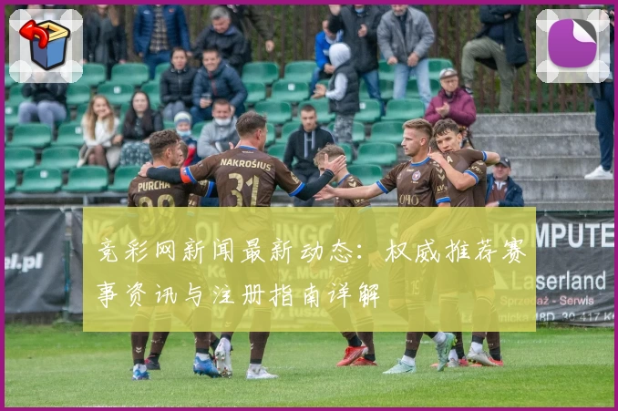 竞彩网新闻最新动态：权威推荐赛事资讯与注册指南详解