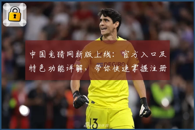 中国竞猜网新版上线：官方入口及特色功能详解，带你快速掌握注册流程与使用体验