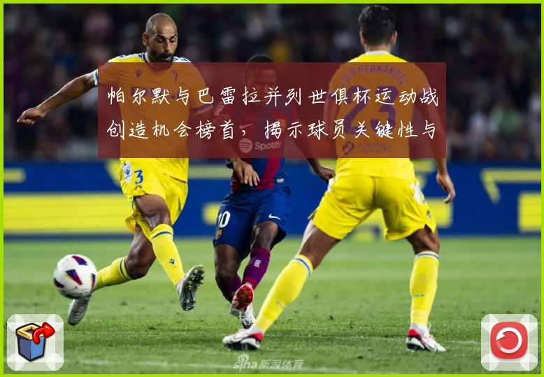 帕尔默与巴雷拉并列世俱杯运动战创造机会榜首,揭示球员关键性与战术深意