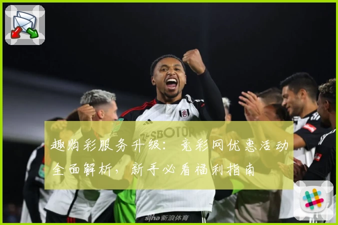 趣购彩服务升级：竞彩网优惠活动全面解析，新手必看福利指南