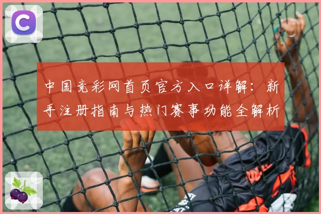 中国竞彩网首页官方入口详解：新手注册指南与热门赛事功能全解析
