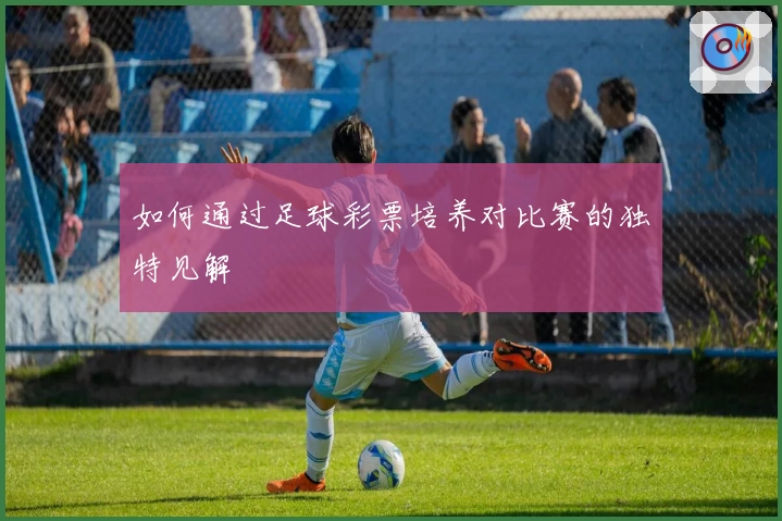 如何通过足球彩票培养对比赛的独特见解