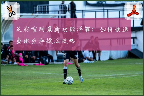 足彩官网最新功能详解：如何快速查比分和投注攻略