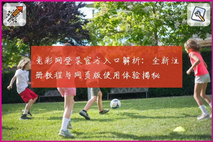 竞彩网登录官方入口解析：全新注册教程与网页版使用体验揭秘