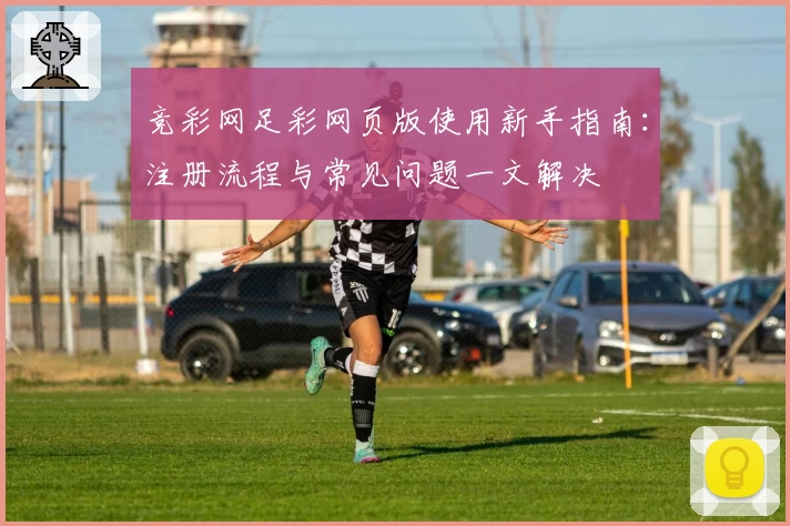 竞彩网足彩网页版使用新手指南:注册流程与常见问题一文解决