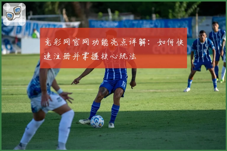 竞彩网官网功能亮点详解：如何快速注册并掌握核心玩法