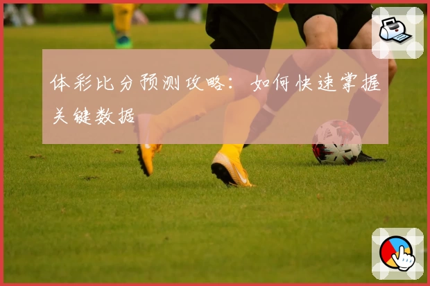 体彩比分预测攻略：如何快速掌握关键数据