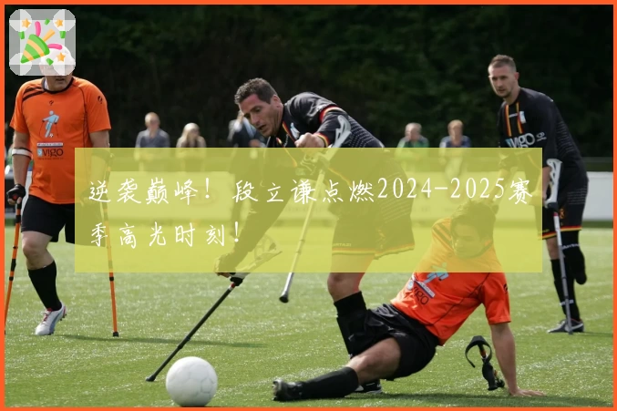 逆袭巅峰！段立谦点燃2024-2025赛季高光时刻！