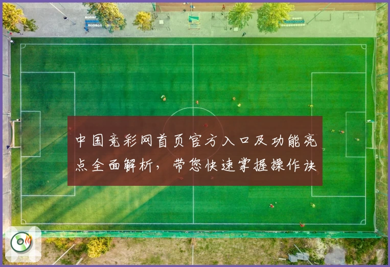 中国竞彩网首页官方入口及功能亮点全面解析,带您快速掌握操作诀窍