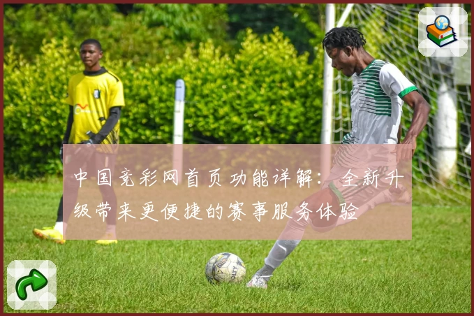 中国竞彩网首页功能详解：全新升级带来更便捷的赛事服务体验