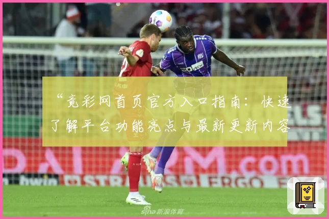 “竟彩网首页官方入口指南：快速了解平台功能亮点与最新更新内容”