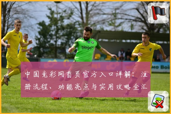 中国竞彩网首页官方入口详解:注册流程、功能亮点与实用攻略全汇总