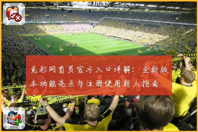 竟彩网首页官方入口详解：全新版本功能亮点与注册使用新人指南