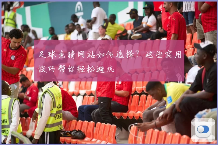 足球竞猜网站如何选择？这些实用技巧帮你轻松避坑