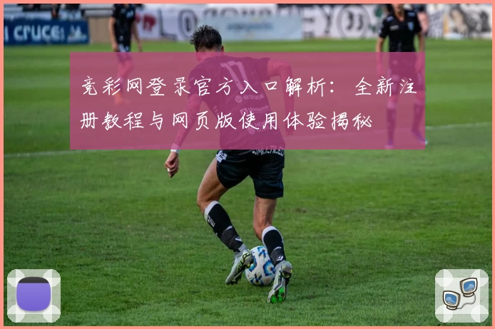 竞彩网登录官方入口解析:全新注册教程与网页版使用体验揭秘