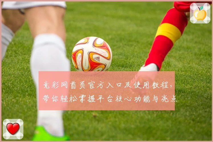 竞彩网首页官方入口及使用教程，带你轻松掌握平台核心功能与亮点