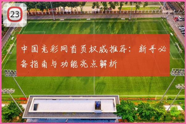 中国竞彩网首页权威推荐:新手必备指南与功能亮点解析