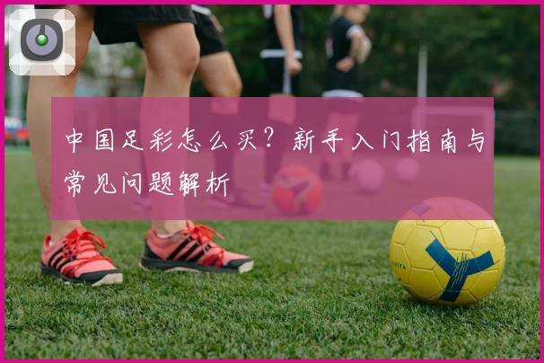 中国足彩怎么买？新手入门指南与常见问题解析