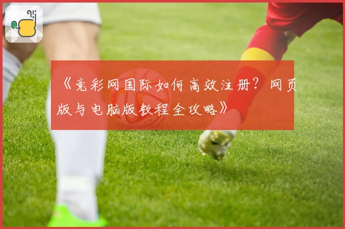 《竞彩网国际如何高效注册？网页版与电脑版教程全攻略》