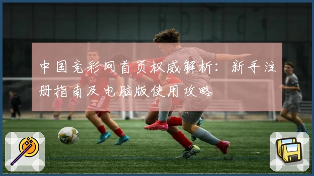 中国竞彩网首页权威解析：新手注册指南及电脑版使用攻略